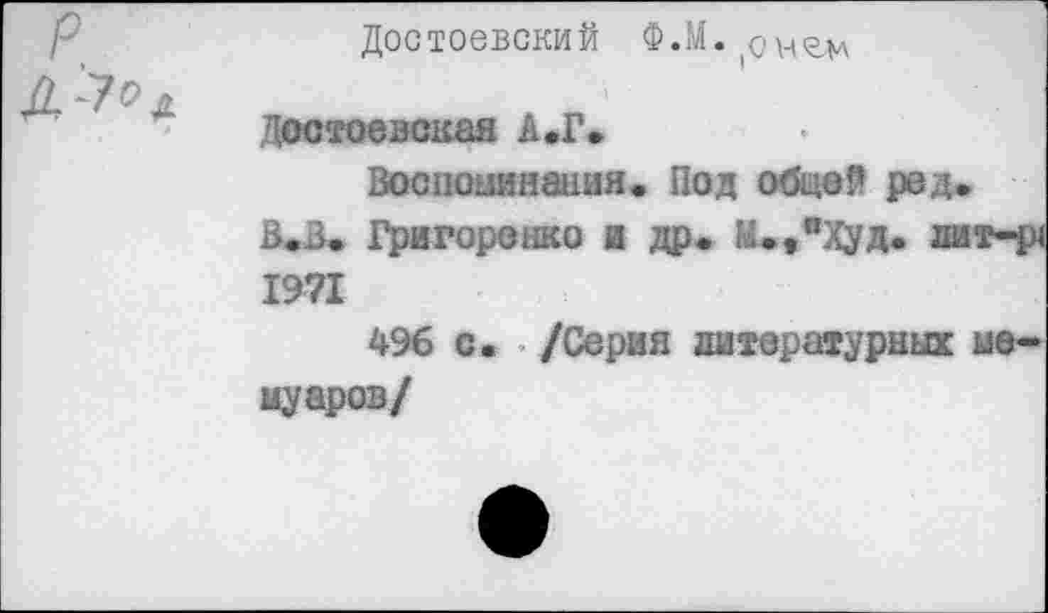 ﻿Достоевский Ф.М. онгм
Достоевская А.Г.
Воспоминания« Под общей ред, В.В. Григоренко а др. М.,°Худ. а 1971
496 с. . /Серия литературных муаров/